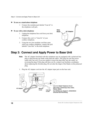 Page 24Step 3: Connect and Apply Power to Base Unit–––––––––––––––––––––––––––––––––––––––––––––––––––––––
18Strata DK Cordless Digital Telephone 5/99
äTo use as a stand-alone telephone
äConnect the modular jack labeled “Line In” to 
the telephone wall jack.
äTo use with a desk telephone
1. Unplug the telephone line cord from your desk 
telephone.
2. Connect this cord  to “Line In” of your 
cordless telephone.
3. Using the two foot modular cord that came 
with your cordless telephone, connect the jack 
labeled...