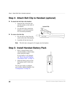 Page 26Step 4: Attach Belt Clip to Handset (optional)––––––––––––––––––––––––––––––––––––––––––––––––––––––––
20Strata DK Cordless Digital Telephone 5/99
Step 4: Attach Belt Clip to Handset (optional)
äTo attach the belt clip to the handset
1. Snap the tabs of the belt clip 
into the notches on the sides of 
the handset.
2. Use the belt clip to attach the 
handset to your belt or pocket 
for convenient portability.
äTo remove the belt clip
1. Pry one tab at a time from the 
notch on the side of the handset. 
2....