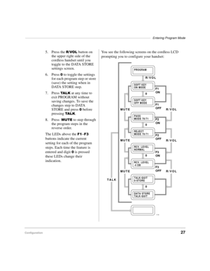 Page 33–––––––––––––––––––––––––––––––––––––––––––––––––––––––––––––––––––––––––Entering Program Mode
Configuration27
5. Press the 592/ button on 
the upper right side of the 
cordless handset until you 
toggle to the DATA STORE 
settings screen.
6. Press 
 to toggle the settings 
for each program step or store 
(save) the setting when in 
DATA STORE step.
7. Press 
7$ / . at any time to 
exit PROGRAM without 
saving changes. To save the 
changes step to DATA 
STORE and press 
 before 
pressing 
7$ / ..
8....