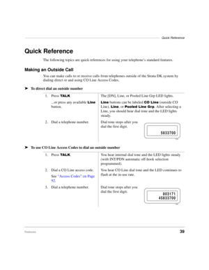 Page 45–––––––––––––––––––––––––––––––––––––––––––––––––––––––––––––––––––––––––––––––Quick Reference
Features39
Quick Reference
The following topics are quick references for using your telephone’s standard features.
Making an Outside Call
You can make calls to or receive calls from telephones outside of the Strata DK system by 
dialing direct or and using CO Line Access Codes.
äTo direct dial an outside number
äTo use CO Line Access Codes to dial an outside number1. Press 
7$ / .The [DN], Line, or Pooled Line...