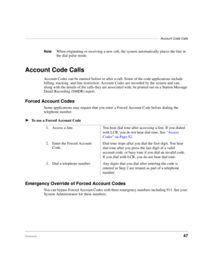 Page 53–––––––––––––––––––––––––––––––––––––––––––––––––––––––––––––––––––––––––––––Account Code Calls
Features47
NoteWhen originating or receiving a new call, the system automatically places the line in 
the dial pulse mode.
Account Code Calls
Account Codes can be entered before or after a call. Some of the code applications include 
billing, tracking, and line restriction. Account Codes are recorded by the system and can, 
along with the details of the calls they are associated with, be printed out on a...