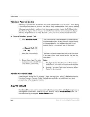 Page 54Alarm Reset––––––––––––––––––––––––––––––––––––––––––––––––––––––––––––––––––––––––––––––––––
48Strata DK Cordless Digital Telephone 5/99
Voluntary Account Codes
Voluntary Account Codes are optional and can be entered after accessing a CO Line or during 
a call that you originated or received. The outside party cannot hear the tones you are entering.
Voluntary Account Codes can be set in system programming to change the Toll Restriction 
classification of your station. See your System Administrator for...