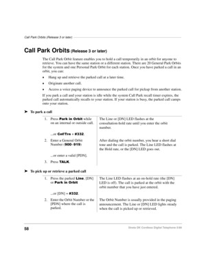 Page 64Call Park Orbits (Release 3 or later)––––––––––––––––––––––––––––––––––––––––––––––––––––––––––––––––
58Strata DK Cordless Digital Telephone 5/99
Call Park Orbits (Release 3 or later)
The Call Park Orbit feature enables you to hold a call temporarily in an orbit for anyone to 
retrieve. You can have the same station or a different station. There are 20 General Park Orbits 
for the system and one Personal Park Orbit for each station. Once you have parked a call in an 
orbit, you can:
©Hang up and retrieve...