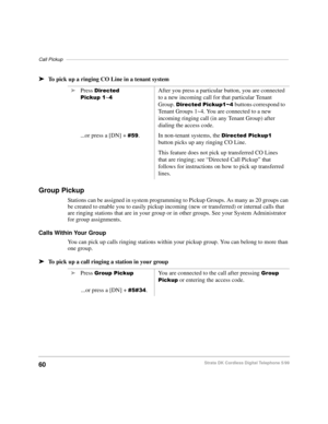 Page 66Call Pickup–––––––––––––––––––––––––––––––––––––––––––––––––––––––––––––––––––––––––––––––––––
60Strata DK Cordless Digital Telephone 5/99
äTo pick up a ringing CO Line in a tenant system
Group Pickup
Stations can be assigned in system programming to Pickup Groups. As many as 20 groups can 
be created to enable you to easily pickup incoming (new or transferred) or internal calls that 
are ringing stations that are in your group or in other groups. See your System Administrator 
for group assignments....