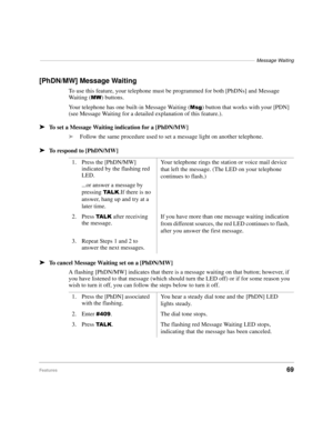 Page 75–––––––––––––––––––––––––––––––––––––––––––––––––––––––––––––––––––––––––––––––Message Waiting
Features69
[PhDN/MW] Message Waiting
To use this feature, your telephone must be programmed for both [PhDNs] and Message 
Waiting (
0:) buttons.
Your telephone has one built-in Message Waiting (
0VJ) button that works with your [PDN] 
(see Message Waiting for a detailed explanation of this feature.).
äTo set a Message Waiting indication for a [PhDN/MW]
ä Follow the same procedure used to set a message light on...