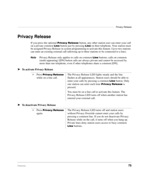 Page 81–––––––––––––––––––––––––––––––––––––––––––––––––––––––––––––––––––––––––––––––Privacy Release
Features75
Privacy Release
If you press the optional 3ULYDF\5HOHDVH button, any other station user can enter your call 
on a private common 
/LQH button just by pressing /LQH on their telephone. Your station must 
be assigned Privacy Release in system programming to activate this feature. Up to two stations 
can enter an existing external call (allowing up to three stations to be connected to a line)....