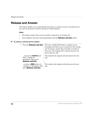 Page 82Release and Answer––––––––––––––––––––––––––––––––––––––––––––––––––––––––––––––––––––––––––––
76Strata DK Cordless Digital Telephone 5/99
Release and Answer
This feature enables you to automatically disconnect or transfer an active call and answer a 
new call via the push of a button, instead of with the handset.
Notes
lThis feature requires that you are currently connected to an existing call.
lYour telephone must have been programmed with the5HOHDVHDQG$QVbutton.
äTo release a call and answer...