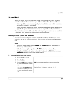 Page 83––––––––––––––––––––––––––––––––––––––––––––––––––––––––––––––––––––––––––––––––––––Speed Dial
Features77
Speed Dial
Speed Dial enables you to call a telephone number with a brief access code or an optional 
feature button. Strata DK provides two types of Speed Dial numbers–Station and System.
©Station Speed Dial numbers 
are assigned by individual station users to their own station 
and can only be dialed at their station.
©System Speed Dial numbers can only be assigned from attendant consoles or...