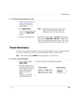 Page 85––––––––––––––––––––––––––––––––––––––––––––––––––––––––––––––––––––––––––––––Timed Reminders
Features79 ä
To call with a Speed Dial access code
Timed Reminders
You can set five separate reminders at your station. Your telephone sends a distinct beep at the 
exact minute and hour you set for any of these reminders, either one time or daily.
NoteThis feature requires 5HGLDO to be programmed, or a flexible key.
äTo enter a Timed Reminder1. Access a line. (See “Access 
Codes” on Page 92 for 
information on...