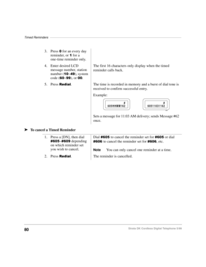 Page 86Timed Reminders––––––––––––––––––––––––––––––––––––––––––––––––––––––––––––––––––––––––––––––
80Strata DK Cordless Digital Telephone 5/99
äTo cancel a Timed Reminder3. Press 
 for an every day 
reminder, or 
 for a 
one-time reminder only.
4. Enter desired LCD 
message number, station 
number (
~), system 
code (
~), or .The first 16 characters only display when the timed 
reminder calls back.
5. Press 
5HGLDO. The time is recorded in memory and a burst of dial tone is 
received to confirm...