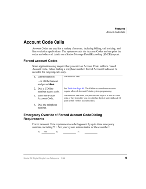 Page 17Features
Account Code Calls
Strata DK Digital Single Line Telephone 5/999
Account Code Calls
Account Codes are used for a variety of reasons, including billing, call tracking, and 
line restriction applications. The system records the Account Codes and can print the 
codes and other call details on a Station Message Detail Recording (SMDR) report.
Forced Account Codes
Some applications may require that you enter an Account Code, called a Forced 
Account Code, before dialing a telephone number. Forced...