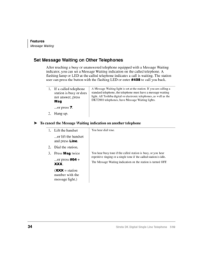 Page 42Features
Message Waiting
34Strata DK Digital Single Line Telephone 5/99
Set Message Waiting on Other Telephones
After reaching a busy or unanswered telephone equipped with a Message Waiting 
indicator, you can set a Message Waiting indication on the called telephone. A 
flashing lamp or LED at the called telephone indicates a call is waiting. The station 
user can press the button with the flashing LED or enter
 to call you back.
äTo cancel the Message Waiting indication on another telephone1. If a...
