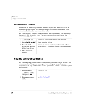Page 44Features
Paging Announcements
36Strata DK Digital Single Line Telephone 5/99
Toll Restriction Override
Stations can be individually restricted from making toll calls. Each station can be 
allowed or denied specific area and office codes, long distance information calls, 
international calls and/or operator-assisted calls. 
You can completely override Toll Restriction at selected stations or you can change 
the station’s Toll Restriction class. The station resumes its normal class at the 
conclusion of...
