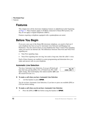 Page 24The Grand Tour
Features
12Strata DK Electronic Telephone 5/99
Features
This chapter lists all the electronic telephone features in alphabetical order beginning 
on Page 17. These features apply to all EKTs connected to Strata DK Systems, but 
they do not apply to digital telephones (DKTs).
Features requiring a telephone equipped with a speakerphone are noted. 
Before You Begin
If you are a new user of the Strata DK electronic telephone, you need to find out if 
your telephone has been set up for...