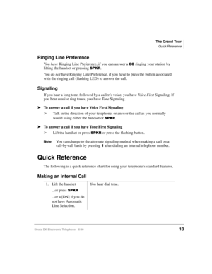 Page 25The Grand Tour
Quick Reference
Strata DK Electronic Telephone 5/9913
Ringing Line Preference
Yo u  have
 Ringing Line Preference, if you can answer a &2 ringing your station by 
lifting the handset or pressing 
63.5.
You do not
 have Ringing Line Preference, if you have to press the button associated 
with the ringing call (flashing LED) to answer the call.
Signaling
If you hear a long tone, followed by a caller’s voice, you have Vo i c e
 First Signaling. If 
you hear suasive ring tones, you have To n e...