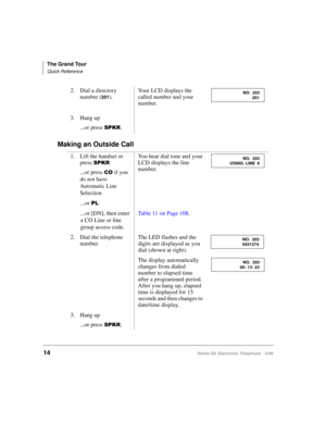Page 26The Grand Tour
Quick Reference
14Strata DK Electronic Telephone 5/99
Making an Outside Call
2. Dial a directory 
number (
201).Your LCD displays the 
called number and your 
number.
3. Hang up
...or press 
63.5.
1. Lift the handset or 
press 
63.5
...or press &2 if you 
do not have 
Automatic Line 
SelectionYou hear dial tone and your 
LCD displays the line 
number.
...or 
3/
...or [DN], then enter 
a CO Line or line 
group access code.Table 11 on Page 108.
2. Dial the telephone 
number.The LED flashes...