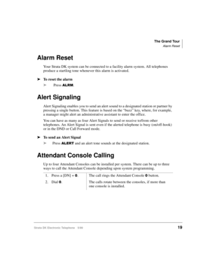 Page 31The Grand Tour
Alarm Reset
Strata DK Electronic Telephone 5/9919
Alarm Reset
Your Strata DK system can be connected to a facility alarm system. All telephones 
produce a startling tone whenever this alarm is activated.
äTo reset the alarm
ä Press 
$/50.
Alert Signaling
Alert Signaling enables you to send an alert sound to a designated station or partner by 
pressing a single button. This feature is based on the “buzz” key, where, for example, 
a manager might alert an administrative assistant to enter...