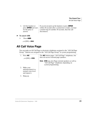 Page 33The Grand Tour
All Call Voice Page
Strata DK Electronic Telephone 5/9921
äTo cancel ABR
äPress 
$%5
...or [DN] + .
All Call Voice Page
You can make an All Call Page to electronic telephones assigned to the “All Call Page 
Group.” Stations are assigned to the “All Call Page Group” in system programming.3. Lift the handset or 
press 
63.5 and wait 
for the party to 
answer.If you do not pick up the handset or press 
63.5 
within 30 seconds after a connection is made, you hear 
a muted ring for another...