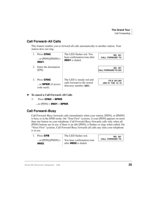 Page 37The Grand Tour
Call Forwarding
Strata DK Electronic Telephone 5/9925
Call Forward–All Calls
This feature enables you to forward all calls automatically to another station. Your 
station does not ring.
äTo cancel a Call Forward–All Calls
äPress 
&)$& + 63.5
...or [PDN] +  + 63.5.
Call Forward–Busy
Call Forward–Busy forwards calls immediately when your station, [PDN], or [PhDN] 
is busy or in the DND mode. On “Tone First” systems, if your [PDN] appears on more 
than one button on your telephone, Call...