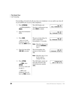 Page 40The Grand Tour
Call Forwarding
28Strata DK Electronic Telephone 5/99
Forward Busy forwards all calls any time your telephone is in use and/or any time all 
of your [PDNs] are in use by other telephones.
1. Press 
&)%1$
...or [PDN]/[PhDN] + 
.The LED flashes red.
You hear confirmation tone 
after  is dialed.
2. Enter the destination 
[DN].
3. Press 
66
...press 
 if your 
telephone does not 
have the 
66 button.The pre-set time delay for 
calls to ring before 
forwarding is 12 seconds.NoteSkip...