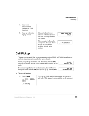 Page 47The Grand Tour
Call Pickup
Strata DK Electronic Telephone 5/9935
Call Pickup
You can pick up a call that is ringing another station [PDN] or [PhDN], a call placed 
on hold at another station, and other types of calls.
When you pick up an internal call, the calling station (
200) 
displays on the left and the called station (
201) displays on the 
right.
If your call is picked up by another station, the LCD shows 
that your call to station (
200) was picked up by station (201).
äTo use call pickup4. Make...