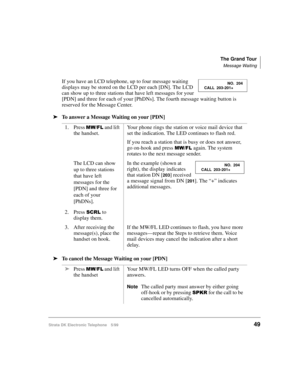 Page 61The Grand Tour
Message Waiting
Strata DK Electronic Telephone 5/9949
If you have an LCD telephone, up to four message waiting 
displays may be stored on the LCD per each [DN]. The LCD 
can show up to three stations that have left messages for your 
[PDN] and three for each of your [PhDNs]. The fourth message waiting button is 
reserved for the Message Center.
 
äTo answer a Message Waiting on your [PDN]
äTo cancel the Message Waiting on your [PDN]1. Press 
0:)/and lift 
the handset.Your phone rings the...
