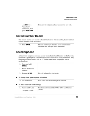 Page 71The Grand Tour
Saved Number Redial
Strata DK Electronic Telephone 5/9959
Saved Number Redial 
This feature enables you to store a dialed telephone or station number, then redial that 
number with the touch of a button.
Speakerphone
All electronic telephone users can answer internal calls handsfree (on-hook), but only 
users with a speakerphone can make and receive calls without lifting the handset. Any 
electronic telephone model with an “S” in the model name is equipped with a 
speakerphone.
äTo change...