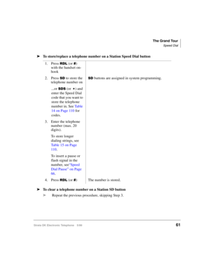 Page 73The Grand Tour
Speed Dial
Strata DK Electronic Telephone 5/9961
äTo store/replace a telephone number on a Station Speed Dial button
äTo clear a telephone number on a Station SD button
äRepeat the previous procedure, skipping Step 3. 1. Press 
5/ (or ) 
with the handset on-
hook
2. Press 
6 to store the 
telephone number on6 buttons are assigned in system programming.
...or 
66 (or
) and 
enter the Speed Dial 
code that you want to 
store the telephone 
number in. See Ta b l e  
14 on Page 110 for...
