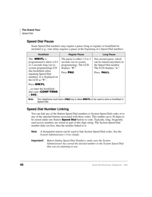 Page 78The Grand Tour
Speed Dial
66Strata DK Electronic Telephone 5/99
Speed Dial Pause
Some Speed Dial numbers may require a pause (long or regular) or hookflash be 
included (e.g., tone delay requires a pause at the beginning of a Speed Dial number).
Speed Dial Number Linking
You can link any of the Station Speed Dial numbers to System Speed Dial codes or to 
any of the optional buttons associated with these codes. This enables up to 36 digits to 
be stored under one Station 
6SHHGLDO button or code....