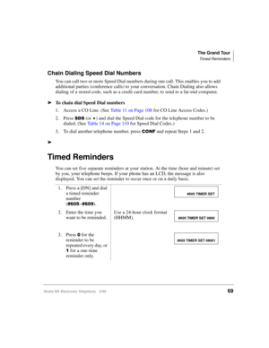 Page 81The Grand Tour
Timed Reminders
Strata DK Electronic Telephone 5/9969
Chain Dialing Speed Dial Numbers
You can call two or more Speed Dial numbers during one call. This enables you to add 
additional parties (conference calls) to your conversation. Chain Dialing also allows 
dialing of a stored code, such as a credit card number, to send to a far-end computer.
äTo chain dial Speed Dial numbers
1. Access a CO Line. (See Table 11 on Page 108 for CO Line Access Codes.)
2. Press 
66 (or 
)and dial the Speed...