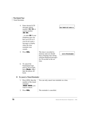 Page 82The Grand Tour
Timed Reminders
70Strata DK Electronic Telephone 5/99
äTo cancel a Timed Reminder4. Enter desired LCD 
message station 
number (
~) or 
system number 
(
~)
...or enter 
if your 
telephone does not 
have an LCD or if 
you do not want a 
message to display 
when the time 
reminder tone 
sounds.
5. Press 
5/. The time is recorded in 
memory and you should 
hear a beeping tone (along 
with the displayed message) 
for 30 seconds at the set 
time.
6. To cancel the 
beeping/message...