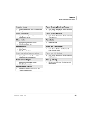 Page 117Features
View Hotel/Motel Information
Strata DK HMIS 5/99105
Occupied RoomsRooms Requiring Check-out/Renewal
äIn the Browse Window, click Occupied Rooms 
Only option.äIn the Browse Window, click Rooms Requiring 
Check-out/Renewal option.
Phone Call RecordsRooms Requiring Cleanup
1. Highlight room in Browse Window.
2. Click Phone Calls tab.äIn the Browse Window, click Rooms Requiring 
Cleanup option.
Phone ServiceRoom Status
1. Highlight room in Browse Window.
2. Click Control/Status tab.äBrowse Window....
