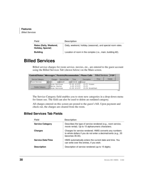 Page 42Features
Billed Services
30Strata DK HMIS 5/99
Billed Services
Billed service charges for room service, movies, etc., are entered to the guest account 
using the Billed Services Tab (shown below) on the Main screen.
The Service Category field enables you to store new categories in a drop-down menu 
for future use. The field can also be used to delete an outdated category.
All charges entered on this screen are posted to the guest’s bill. Upon payment and 
check out, the charges are cleared from the...