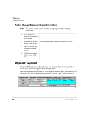 Page 68Features
Deposit/Payment
56Strata DK HMIS 5/99
Add or Change Registered Guest Information
NoteYou cannot use this screen to add or change a guest with a Pending 
reservation.
Deposit/Payment
Using the FOP Tab screen (shown below), you can enter the form (cash, check or 
credit card), amount and type of the deposit/payment.
Deposits/payments may be made for room or phone deposits. They are credited to the 
guest’s account and are deducted automatically from the guest’s billing statement.1. From the Browse...