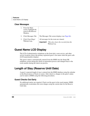 Page 80Features
Guest Name LCD Display
68Strata DK HMIS 5/99
Clear Messages
Guest Name LCD Display
The LCD of administrative telephones at the front desk, room service, and other 
service locations shows the primary registered guest’s last name when the guest calls 
(LCD name/number display).
The guests name is automatically entered from the HMIS into the Strata DK 
telephone system during the check-in registration process and changed back to the 
room number during the check-out process.
Length of Stay...