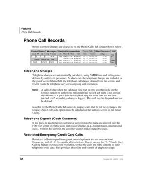 Page 84Features
Phone Call Records
72Strata DK HMIS 5/99
Phone Call Records
Room telephone charges are displayed on the Phone Calls Tab screen (shown below).
Telephone Charges
Telephone charges are automatically calculated, using SMDR data and billing rates 
defined by authorized personnel. At check-out, the telephone charges are included on 
the guest’s consolidated bill, the telephone call data is cleared from the screen, and 
HMIS resets the telephone service to outgoing call restriction.
NoteA call is...