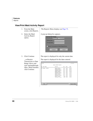 Page 92Features
Reports
80Strata DK HMIS 5/99
View/Print Maid Activity Report
1. From the Main 
screen, click Reports. The Reports Menu displays see Page 75.
2. Select the Maid 
Activity Report 
option.A pop-up dialog box appears.
3. Click Continue  The report is displayed for only the current date.
...or Restrict 
Transactions to Date 
Range Above and 
type starting/through 
dates. When finished, 
click Continue.The report is displayed for the dates entered.
2614
2618 