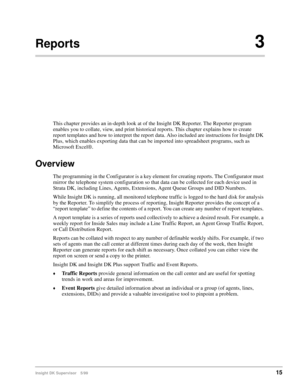 Page 23Insight DK Supervisor 5/9915
Reports3
This chapter provides an in-depth look at of the Insight DK Reporter. The Reporter program 
enables you to collate, view, and print historical reports. This chapter explains how to create  
report templates and how to interpret the report data. Also included are instructions for Insight DK 
Plus, which enables exporting data that can be imported into spreadsheet programs, such as 
Microsoft Excel®. 
Overview
The programming in the Configurator is a key element for...