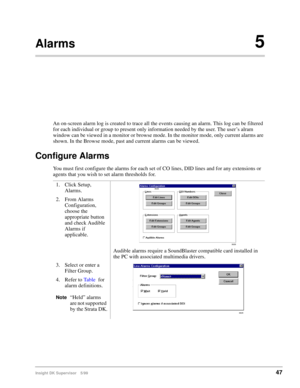 Page 55Insight DK Supervisor 5/9947
Alarms5
An on-screen alarm log is created to trace all the events causing an alarm. This log can be filtered 
for each individual or group to present only information needed by the user. The user’s alram 
window can be viewed in a monitor or browse mode. In the monitor mode, only current alarms are 
shown. In the Browse mode, past and current alarms can be viewed.
Configure Alarms
You must first configure the alarms for each set of CO lines, DID lines and for any extensions...