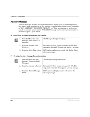 Page 104Creating LCD Messages–––––––––––––––––––––––––––––––––––––––––––––––––––––––––––––––––––––––––
92PC Attendant Console
Advisory Message
Advisory Messages are notes left on phones to advise anyone trying to reach that person of 
their status. These messages can be very useful in giving the caller an indication of such things 
as “IN A MEETING,” “GONE FOR THE DAY,” etc. These messages can be set from this 
console or from any remote station. A blank LCD message can be sent to a remote station to 
clear a...