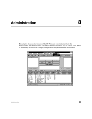 Page 109Administration97
Administration8
This chapter discusses the features of the PC Attendant console that apply to the 
Administrator. The Administrator can add and delete user buttons and set certain codes. Most 
of the settings should not be changed, so a password may be required to access them. 