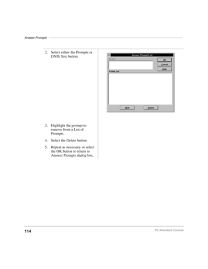 Page 126Answer Prompts–––––––––––––––––––––––––––––––––––––––––––––––––––––––––––––––––––––––––––––––
114PC Attendant Console
2. Select either the Prompts or 
DNIS Text button.
3. Highlight the prompt to 
remove from a List of 
Prompts.
4. Select the Delete button.
5. Repeat as necessary or select 
the OK button to return to 
Answer Prompts dialog box. 