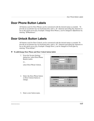 Page 129–––––––––––––––––––––––––––––––––––––––––––––––––––––––––––––––––––––––Door Phone Button Labels
Administration117
Door Phone Button Labels
All buttons used for Door Phones can be customized with the desired names as needed.   To 
provide an accelerator key for keyboard entry enter a ‘&’ character preceding the character to 
use as the quick access key. Example: Change Door Phone 1
 can be changed to Warehouse by 
entering “&Warehouse”.
Door Unlock Button Labels
All buttons used for Door Unlock can be...