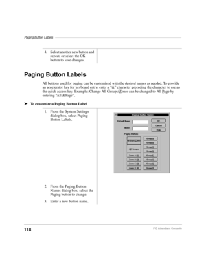 Page 130Paging Button Labels–––––––––––––––––––––––––––––––––––––––––––––––––––––––––––––––––––––––––––
118PC Attendant Console
Paging Button Labels
All buttons used for paging can be customized with the desired names as needed. To provide 
an accelerator key for keyboard entry, enter a “&” character preceding the character to use as 
the quick access key. Example: Change All Groups/Z
ones can be changed to All Page by 
entering “All &Page”.
äTo customize a Paging Button Label4. Select another new button and...