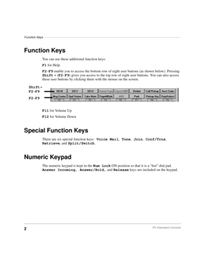 Page 14Function Keys–––––––––––––––––––––––––––––––––––––––––––––––––––––––––––––––––––––––––––––––––
2PC Attendant Console
Function Keys
You can use these additional function keys:
F1 for Help
F2~F9 enable you to access the bottom row of eight user buttons (as shown below). Pressing 
Shift + (F2~F9) gives you access to the top row of eight user buttons. You can also access 
these user buttons by clicking them with the mouse on the screen.
F11 for Volume Up
F12 for Volume Down
Special Function Keys
There are...