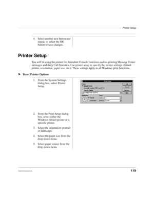 Page 131––––––––––––––––––––––––––––––––––––––––––––––––––––––––––––––––––––––––––––––––––Printer Setup
Administration119
Printer Setup
You will be using the printer for Attendant Console functions such as printing Message Center 
messages and daily Call Statistics. Use printer setup to specify the printer settings (default 
printer, orientation, paper size, etc.). These settings apply to all Windows print functions.
äTo set Printer Options4. Select another new button and 
repeat, or select the OK 
button to...