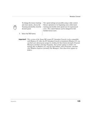 Page 137——————————————————————————————————————————Windows Controls
Appendix125
TOC HypertextIIndex Hyper-
text
Important!This version of the Strata DK system PC Attendant Console is also compatible 
with Windows 95. After the PC Attendant Console is installed in Windows 95, you 
can find your old program groups by clicking the Start button (formally Program 
Manager) and then selecting Programs. Your groups appear as folders. To 
manage files in Windows 95, click the Start button, select Programs, and then...
