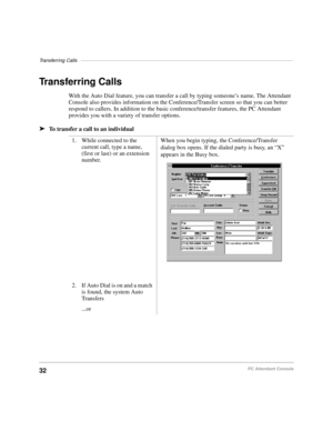 Page 44Transferring Calls––––––––––––––––––––––––––––––––––––––––––––––––––––––––––––––––––––––––––––––
32PC Attendant Console
Transferring Calls
With the Auto Dial feature, you can transfer a call by typing someone’s name. The Attendant 
Console also provides information on the Conference/Transfer screen so that you can better 
respond to callers. In addition to the basic conference/transfer features, the PC Attendant 
provides you with a variety of transfer options. 
äTo transfer a call to an individual
1....