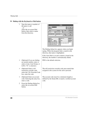 Page 52Placing Calls––––––––––––––––––––––––––––––––––––––––––––––––––––––––––––––––––––––––––––––––––
40PC Attendant Console
äDialing with the Keyboard or Dial button
1. Type the name or number of 
the party to call
...or
select the on-screen Dial 
button, then select a name 
from the directory.
The Dialing dialog box appears when you begin 
typing. When the program finds a match in the 
directory, that name is highlighted.
If the Auto Dial is on and a match is found in the 
directory, the number is...