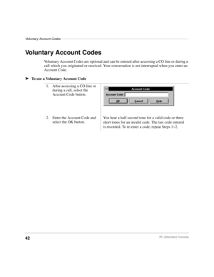 Page 54Voluntary Account Codes––––––––––––––––––––––––––––––––––––––––––––––––––––––––––––––––––––––––
42PC Attendant Console
Voluntary Account Codes
Voluntary Account Codes are optional and can be entered after accessing a CO line or during a 
call which you originated or received. Your conversation is not interrupted when you enter an 
Account Code.
äTo use a Voluntary Account Code
1. After accessing a CO line or 
during a call, select the 
Account Code button.
2. Enter the Account Code and 
select the OK...